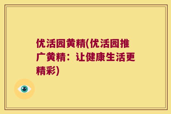优活园黄精(优活园推广黄精：让健康生活更精彩)