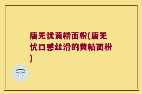 唐无忧黄精面粉(唐无忧口感丝滑的黄精面粉) 唐无忧黄精面粉(唐无忧口感丝滑的黄精面粉)