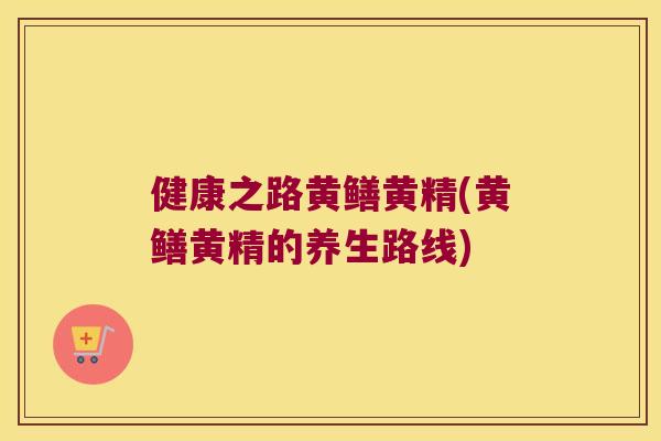 健康之路黄鳝黄精(黄鳝黄精的养生路线) 健康之路黄鳝黄精(黄鳝黄精的养生路线)