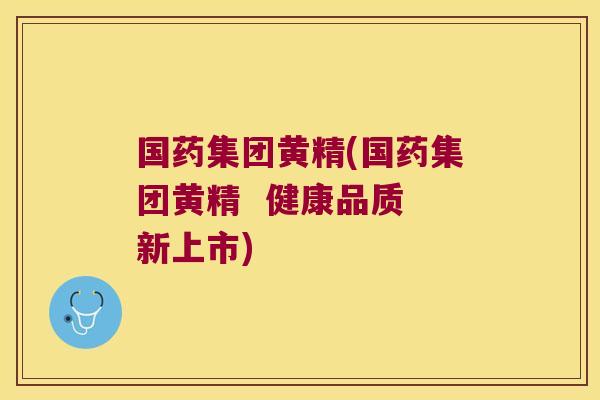 国药集团黄精(国药集团黄精 健康品质 新上市) 国药集团黄精(国药集团黄精 健康品质 新上市)