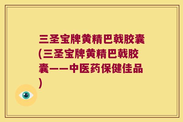 三圣宝牌黄精巴戟胶囊(三圣宝牌黄精巴戟胶囊——中医药保健佳品)