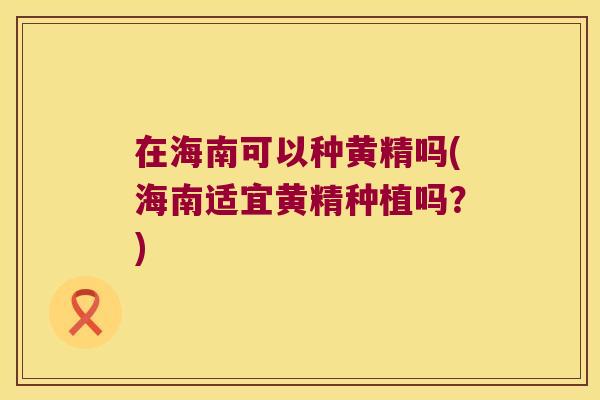 在海南可以种黄精吗(海南适宜黄精种植吗?) 在海南可以种黄精吗(海南适宜黄精种植吗?)