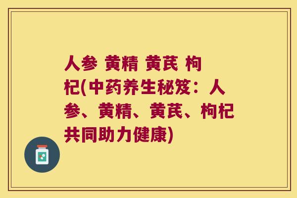人参 黄精 黄芪 枸杞(养生秘笈:人参、黄精、黄芪、枸杞共同助力健康) 人参 黄精 黄芪 枸杞(养生秘笈:人参、黄精、黄芪、枸杞共同助力健康)
