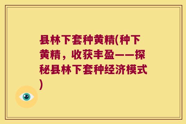 县林下套种黄精(种下黄精,收获丰盈——探秘县林下套种经济模式) 县林下套种黄精(种下黄精,收获丰盈——探秘县林下套种经济模式)