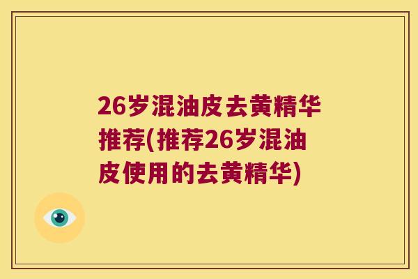26岁混油皮去黄精华推荐(推荐26岁混油皮使用的去黄精华)