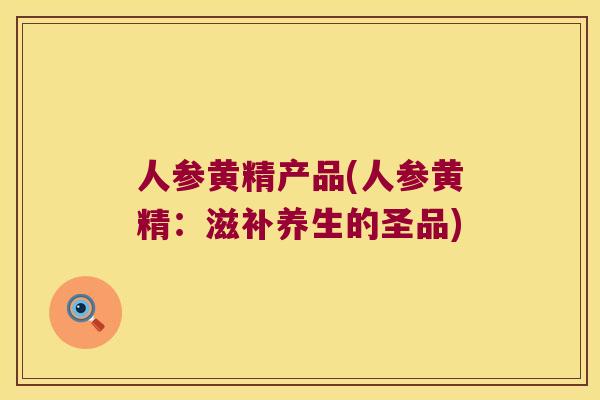 人参黄精产品(人参黄精：滋补养生的圣品)