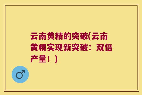 云南黄精的突破(云南黄精实现新突破：双倍产量！)