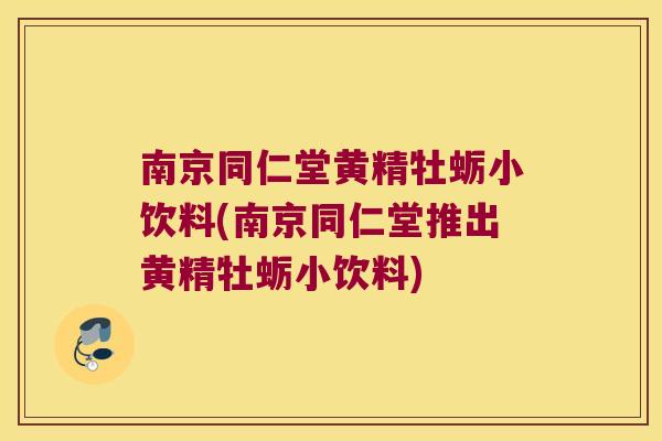 南京同仁堂黄精牡蛎小饮料(南京同仁堂推出黄精牡蛎小饮料) 南京同仁堂黄精牡蛎小饮料(南京同仁堂推出黄精牡蛎小饮料)