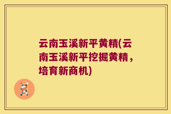 云南玉溪新平黄精(云南玉溪新平挖掘黄精,培育新商机) 云南玉溪新平黄精(云南玉溪新平挖掘黄精,培育新商机)
