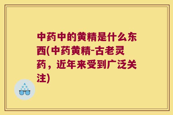中的黄精是什么东西(黄精-古老灵药,近年来受到广泛关注) 中的黄精是什么东西(黄精-古老灵药,近年来受到广泛关注)