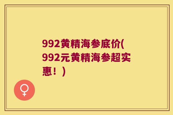 992黄精海参底价(992元黄精海参超实惠！)
