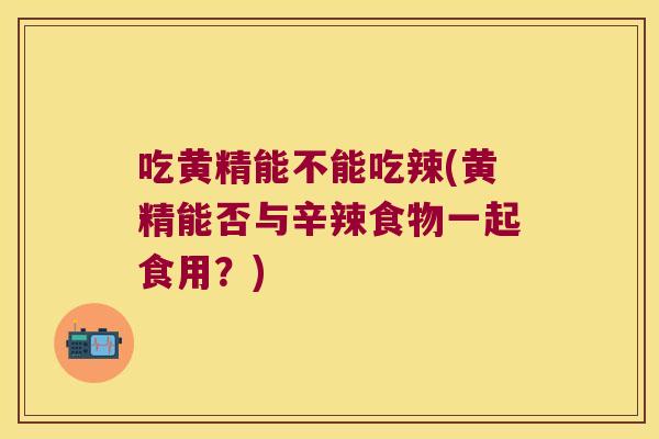 吃黄精能不能吃辣(黄精能否与辛辣食物一起食用？)