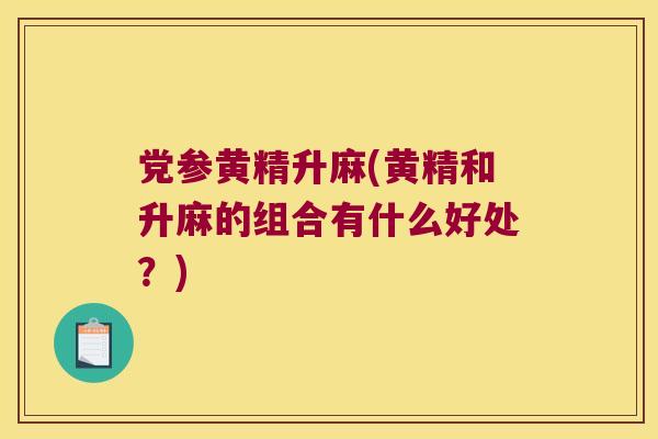 党参黄精升麻(黄精和升麻的组合有什么好处?) 党参黄精升麻(黄精和升麻的组合有什么好处?)