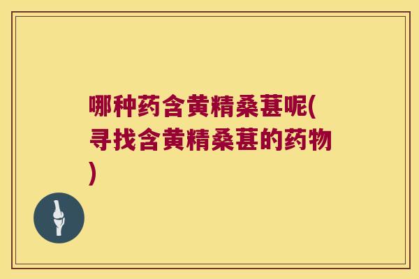 哪种药含黄精桑葚呢(寻找含黄精桑葚的)