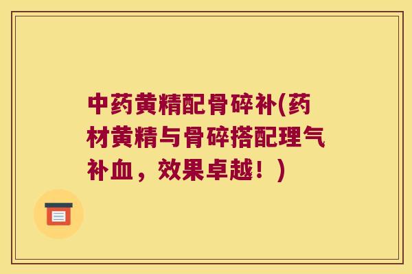 黄精配骨碎补(药材黄精与骨碎搭配理气补,效果卓越!) 黄精配骨碎补(药材黄精与骨碎搭配理气补,效果卓越!)