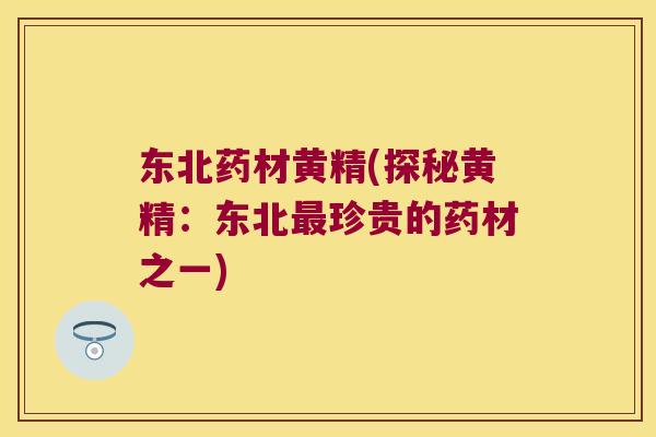 东北药材黄精(探秘黄精:东北珍贵的药材之一) 东北药材黄精(探秘黄精:东北珍贵的药材之一)