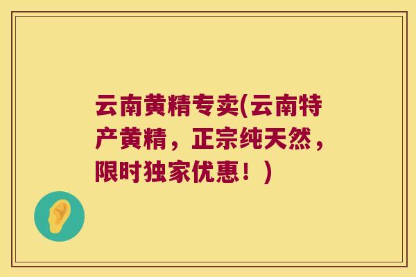 云南黄精专卖(云南特产黄精,正宗纯天然,限时独家优惠!) 云南黄精专卖(云南特产黄精,正宗纯天然,限时独家优惠!)