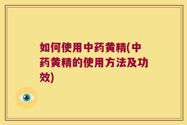 如何使用黄精(黄精的使用方法及功效) 如何使用黄精(黄精的使用方法及功效)