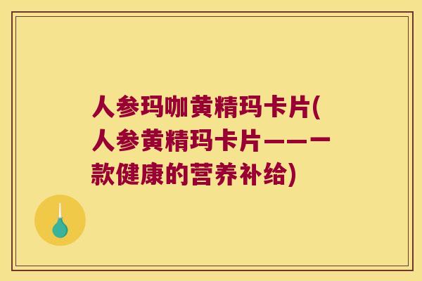 人参玛咖黄精玛卡片(人参黄精玛卡片——一款健康的营养补给) 人参玛咖黄精玛卡片(人参黄精玛卡片——一款健康的营养补给)