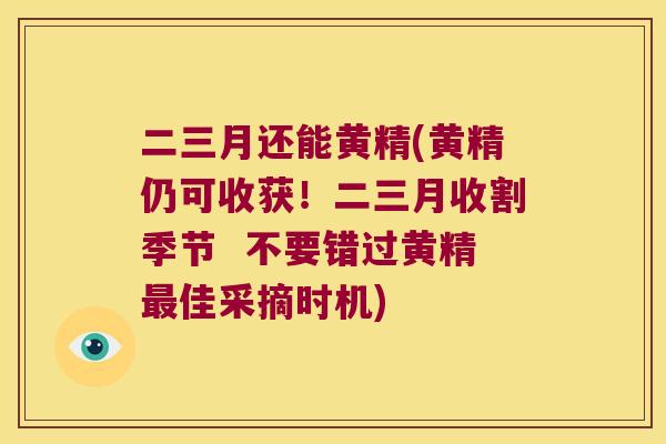二三月还能黄精(黄精仍可收获!二三月收割季节 不要错过黄精佳采摘时机) 二三月还能黄精(黄精仍可收获!二三月收割季节 不要错过黄精佳采摘时机)