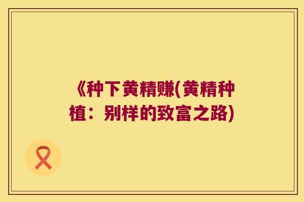《种下黄精赚(黄精种植:别样的致富之路) 《种下黄精赚(黄精种植:别样的致富之路)