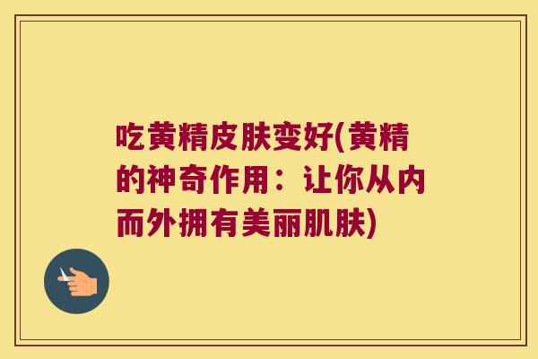 吃黄精变好(黄精的神奇作用：让你从内而外拥有美丽)