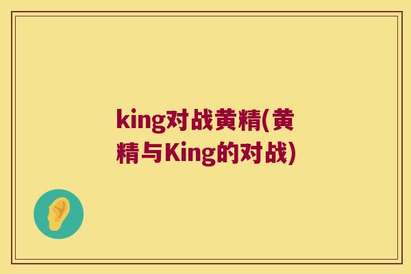 king对战黄精(黄精与King的对战) king对战黄精(黄精与King的对战)