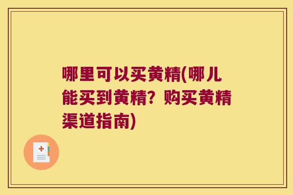哪里可以买黄精(哪儿能买到黄精？购买黄精渠道指南)