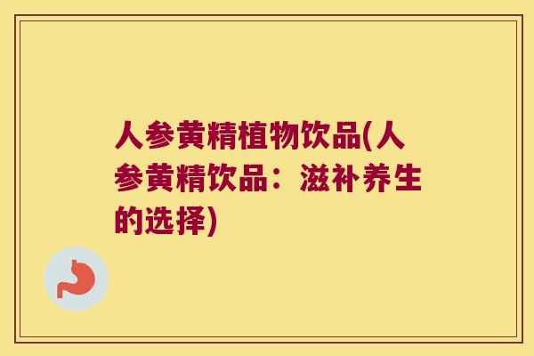 人参黄精植物饮品(人参黄精饮品:滋补养生的选择) 人参黄精植物饮品(人参黄精饮品:滋补养生的选择)