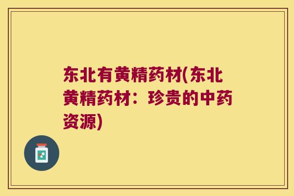 东北有黄精药材(东北黄精药材：珍贵的资源)