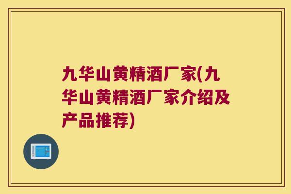 九华山黄精酒厂家(九华山黄精酒厂家介绍及产品推荐)