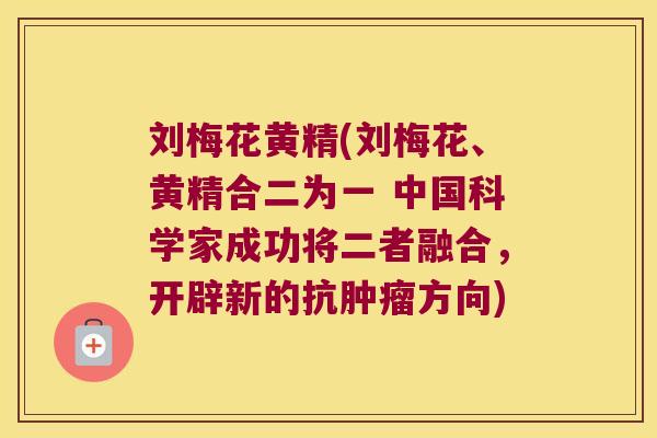 刘梅花黄精(刘梅花、黄精合二为一 中国科学家成功将二者融合,开辟新的抗方向) 刘梅花黄精(刘梅花、黄精合二为一 中国科学家成功将二者融合,开辟新的抗方向)