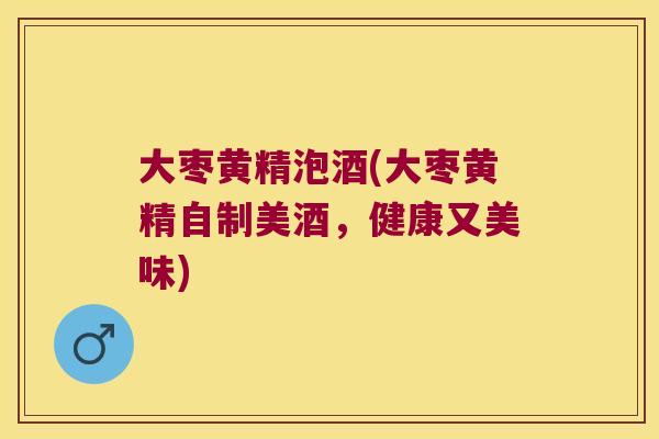 大枣黄精泡酒(大枣黄精自制美酒,健康又美味) 大枣黄精泡酒(大枣黄精自制美酒,健康又美味)