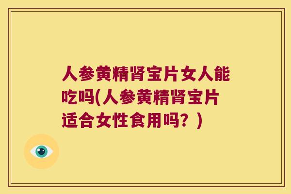 人参黄精宝片女人能吃吗(人参黄精宝片适合女性食用吗？)