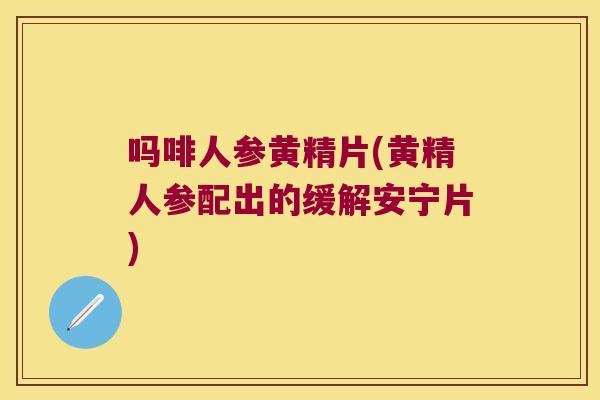 吗啡人参黄精片(黄精人参配出的缓解安宁片) 吗啡人参黄精片(黄精人参配出的缓解安宁片)