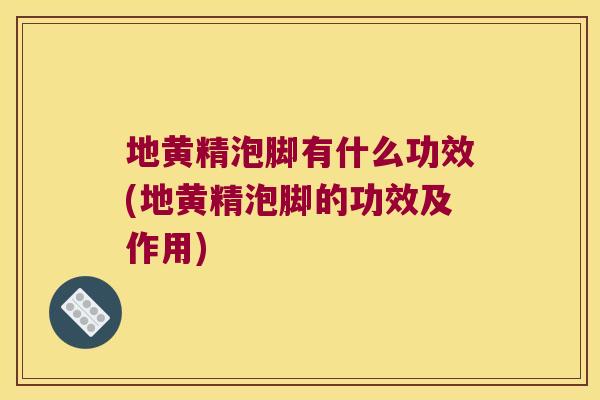 地黄精泡脚有什么功效(地黄精泡脚的功效及作用) 地黄精泡脚有什么功效(地黄精泡脚的功效及作用)