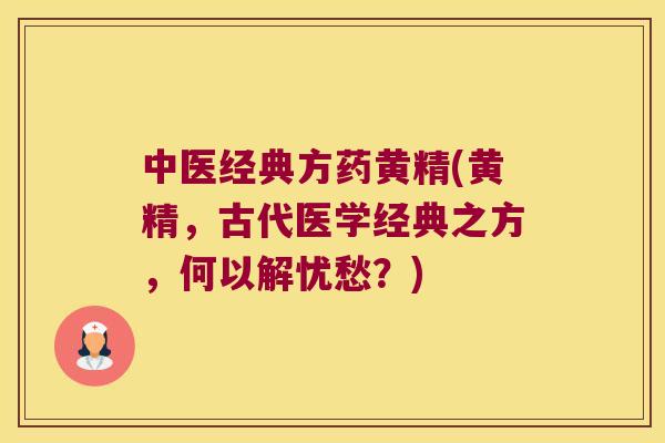 中医经典方药黄精(黄精,古代医学经典之方,何以解忧愁?) 中医经典方药黄精(黄精,古代医学经典之方,何以解忧愁?)