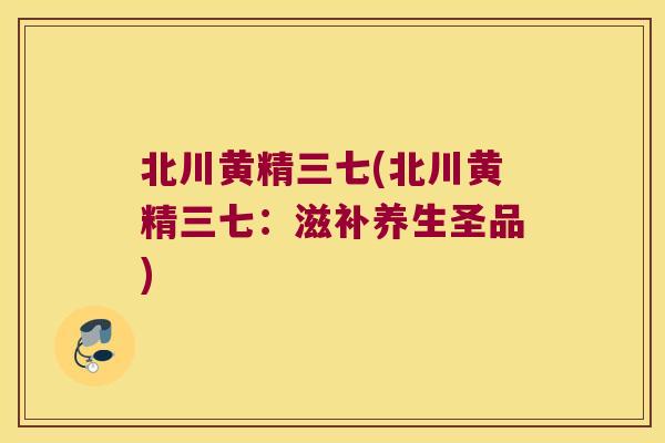 北川黄精三七(北川黄精三七:滋补养生圣品) 北川黄精三七(北川黄精三七:滋补养生圣品)