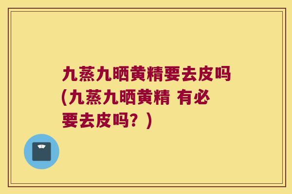 九蒸九晒黄精要去皮吗(九蒸九晒黄精 有必要去皮吗?) 九蒸九晒黄精要去皮吗(九蒸九晒黄精 有必要去皮吗?)