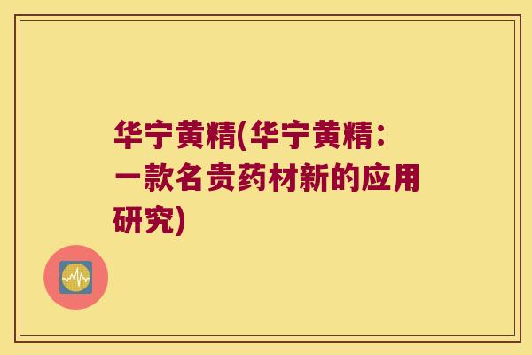 华宁黄精(华宁黄精:一款名贵药材新的应用研究) 华宁黄精(华宁黄精:一款名贵药材新的应用研究)