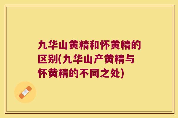 九华山黄精和怀黄精的区别(九华山产黄精与怀黄精的不同之处)