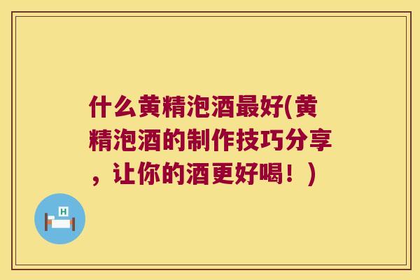 什么黄精泡酒好(黄精泡酒的制作技巧分享,让你的酒更好喝!) 什么黄精泡酒好(黄精泡酒的制作技巧分享,让你的酒更好喝!)