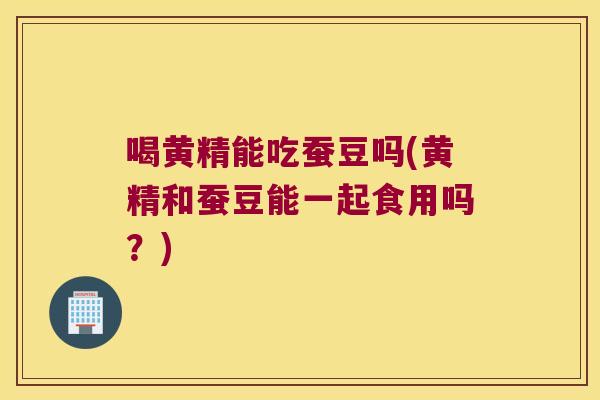 喝黄精能吃蚕豆吗(黄精和蚕豆能一起食用吗?) 喝黄精能吃蚕豆吗(黄精和蚕豆能一起食用吗?)