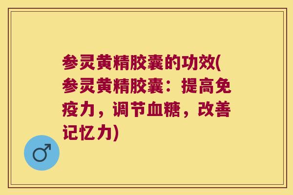 参灵黄精胶囊的功效(参灵黄精胶囊：提高力，调节，改善记忆力)