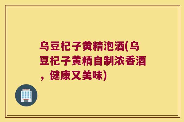 乌豆杞子黄精泡酒(乌豆杞子黄精自制浓香酒，健康又美味)