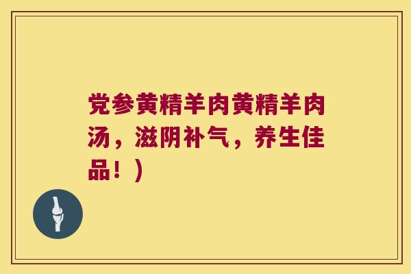 党参黄精羊肉黄精羊肉汤,滋阴,养生佳品!) 党参黄精羊肉黄精羊肉汤,滋阴,养生佳品!)