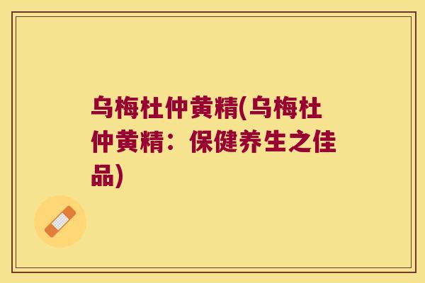 乌梅杜仲黄精(乌梅杜仲黄精：保健养生之佳品)
