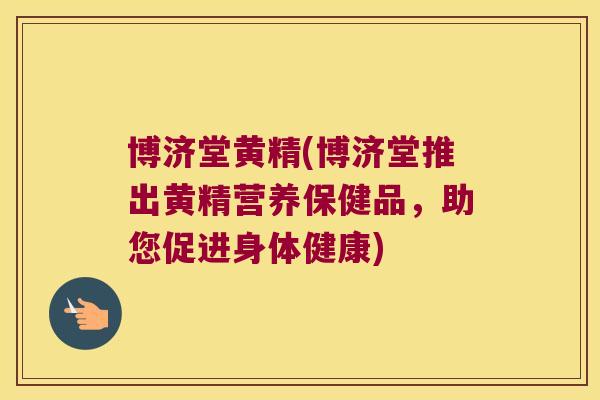 博济堂黄精(博济堂推出黄精营养保健品，助您促进身体健康)