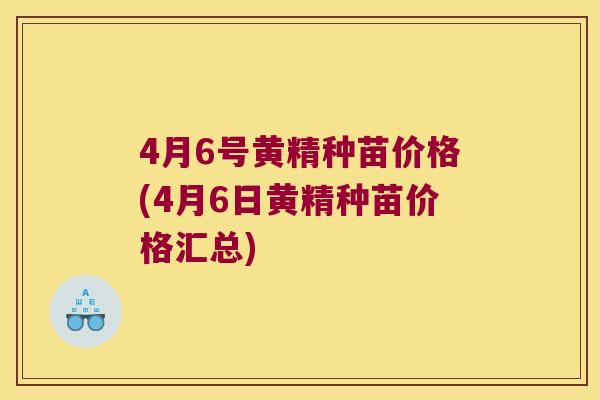4月6号黄精种苗价格(4月6日黄精种苗价格汇总) 4月6号黄精种苗价格(4月6日黄精种苗价格汇总)
