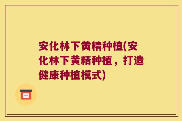安化林下黄精种植(安化林下黄精种植,打造健康种植模式) 安化林下黄精种植(安化林下黄精种植,打造健康种植模式)